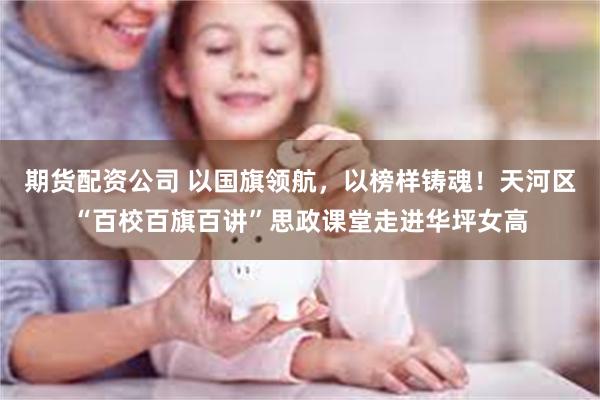 期货配资公司 以国旗领航，以榜样铸魂！天河区“百校百旗百讲”思政课堂走进华坪女高