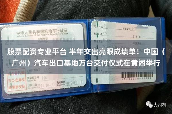股票配资专业平台 半年交出亮眼成绩单！中国（广州）汽车出口基地万台交付仪式在黄阁举行
