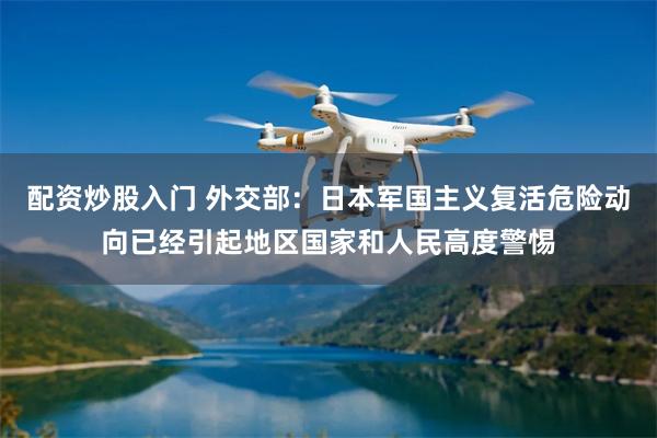 配资炒股入门 外交部：日本军国主义复活危险动向已经引起地区国家和人民高度警惕