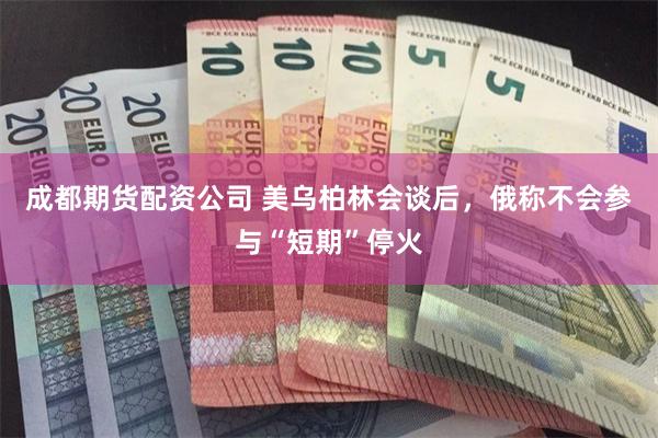 成都期货配资公司 美乌柏林会谈后，俄称不会参与“短期”停火