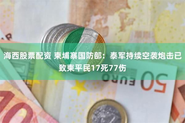 海西股票配资 柬埔寨国防部：泰军持续空袭炮击已致柬平民17死77伤