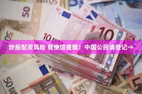 炒股配资风险 我使馆提醒!中国公民请登记→