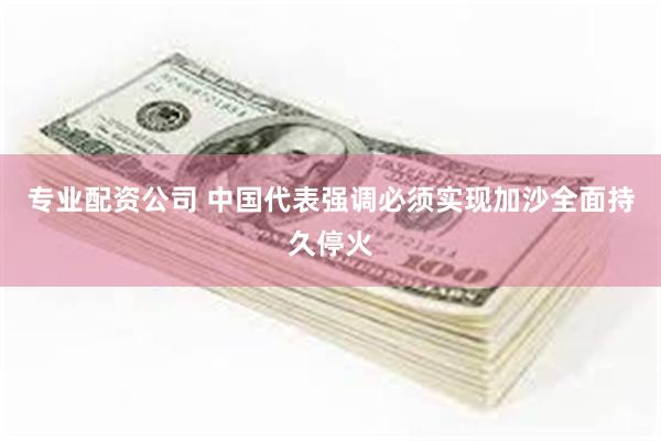 专业配资公司 中国代表强调必须实现加沙全面持久停火