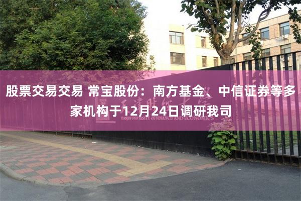 股票交易交易 常宝股份：南方基金、中信证券等多家机构于12月24日调研我司