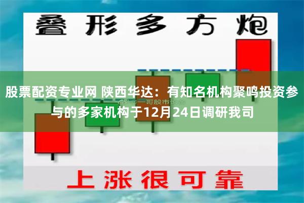 股票配资专业网 陕西华达：有知名机构聚鸣投资参与的多家机构于12月24日调研我司