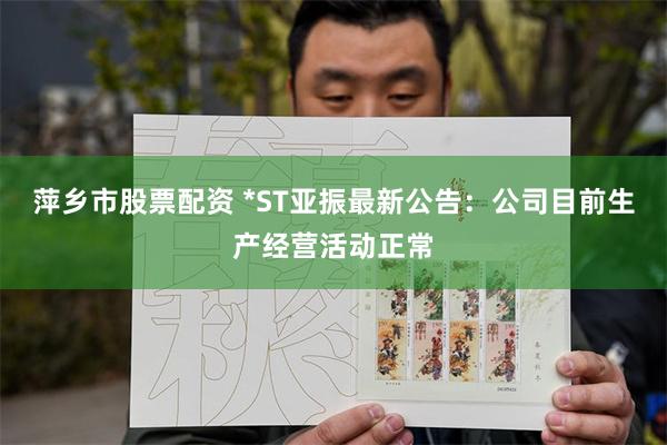 萍乡市股票配资 *ST亚振最新公告：公司目前生产经营活动正常