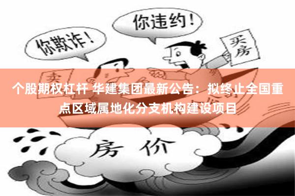 个股期权杠杆 华建集团最新公告：拟终止全国重点区域属地化分支机构建设项目