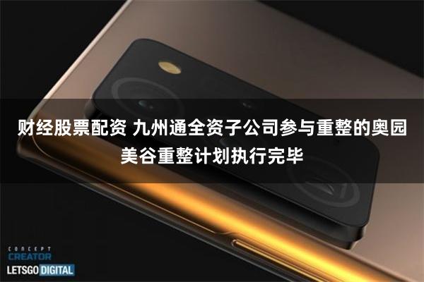 财经股票配资 九州通全资子公司参与重整的奥园美谷重整计划执行完毕