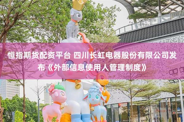 恒指期货配资平台 四川长虹电器股份有限公司发布《外部信息使用人管理制度》