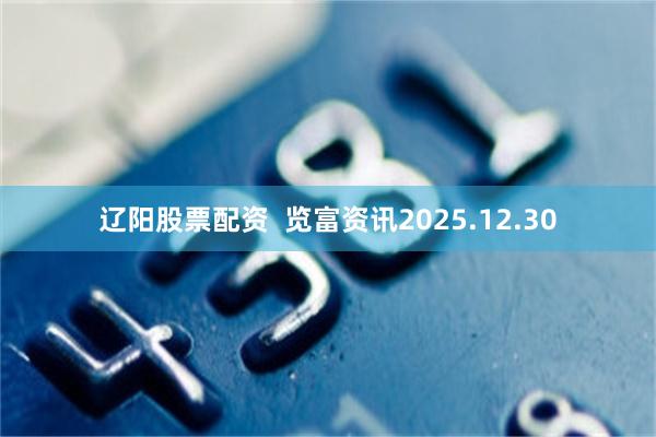 辽阳股票配资  览富资讯2025.12.30