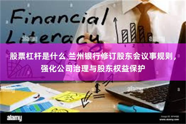 股票杠杆是什么 兰州银行修订股东会议事规则，强化公司治理与股东权益保护