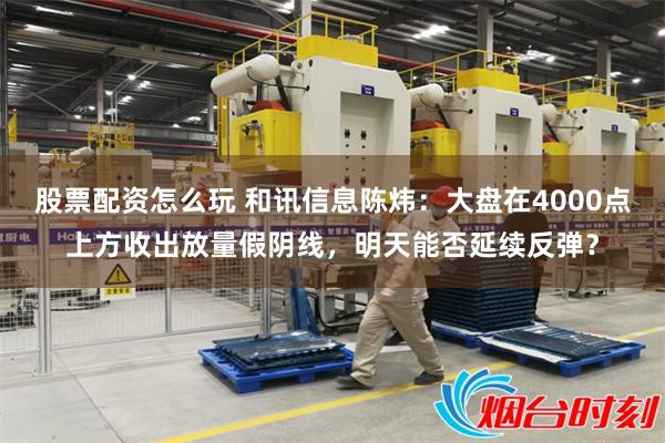 股票配资怎么玩 和讯信息陈炜：大盘在4000点上方收出放量假阴线，明天能否延续反弹？