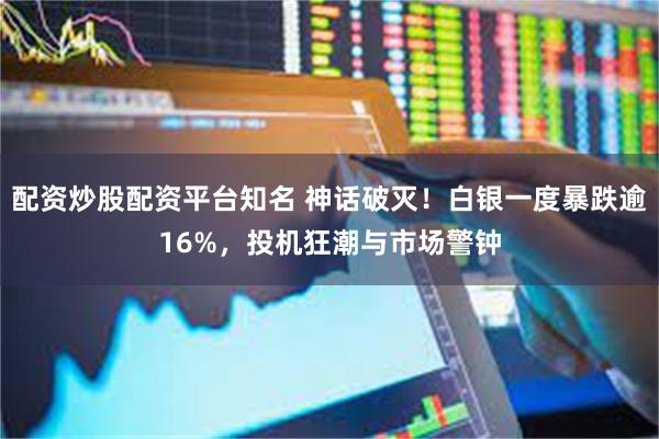配资炒股配资平台知名 神话破灭！白银一度暴跌逾16%，投机狂潮与市场警钟