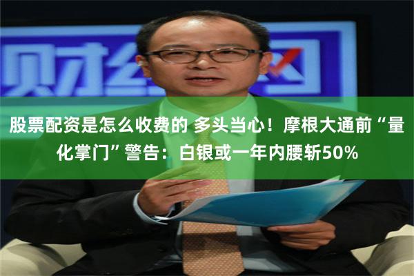 股票配资是怎么收费的 多头当心！摩根大通前“量化掌门”警告：白银或一年内腰斩50%