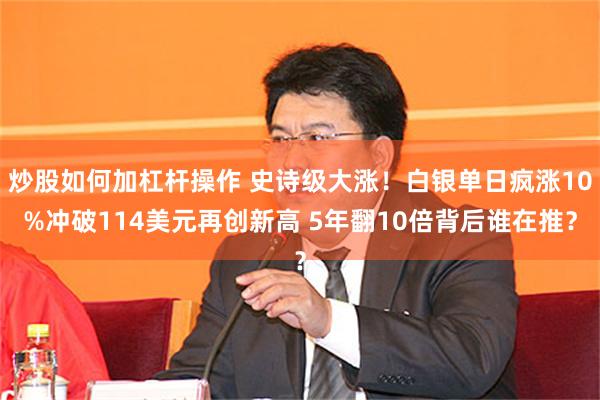 炒股如何加杠杆操作 史诗级大涨！白银单日疯涨10%冲破114美元再创新高 5年翻10倍背后谁在推？