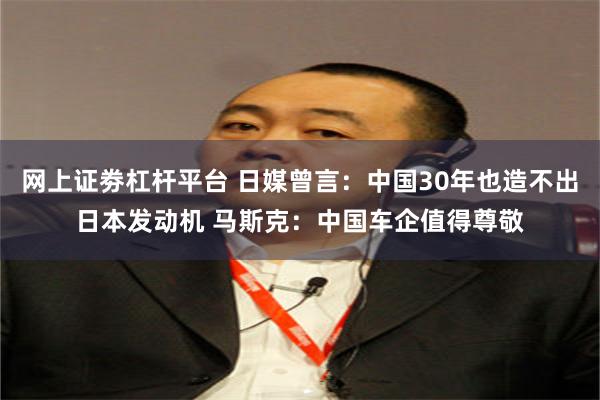 网上证劵杠杆平台 日媒曾言：中国30年也造不出日本发动机 马斯克：中国车企值得尊敬