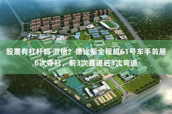 股票有杠杆吗 泄愤？德比斯全程超61号车手翁居6次夺冠，前3次直道后3次弯道