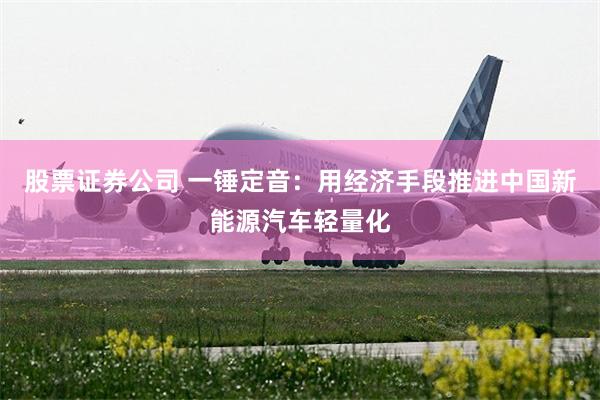 股票证券公司 一锤定音：用经济手段推进中国新能源汽车轻量化
