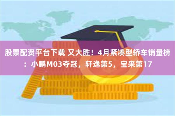 股票配资平台下载 又大胜！4月紧凑型轿车销量榜：小鹏M03夺冠，轩逸第5，宝来第17