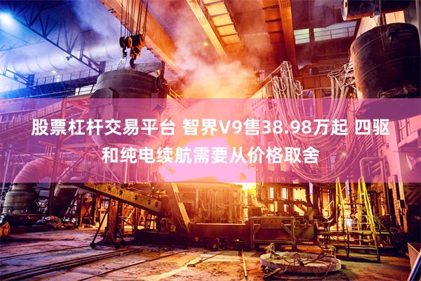 股票杠杆交易平台 智界V9售38.98万起 四驱和纯电续航需要从价格取舍