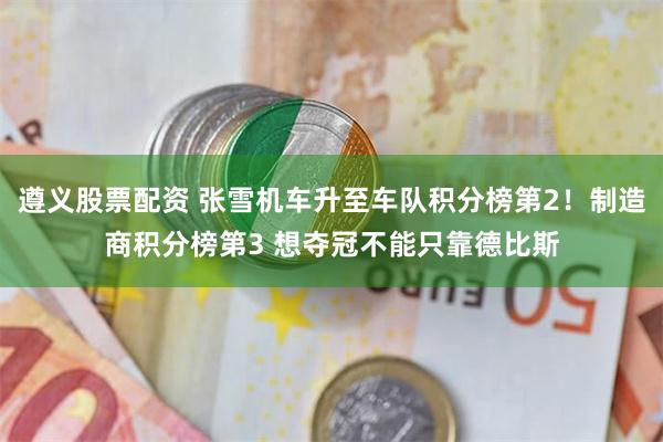 遵义股票配资 张雪机车升至车队积分榜第2！制造商积分榜第3 想夺冠不能只靠德比斯