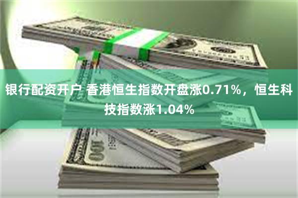 银行配资开户 香港恒生指数开盘涨0.71%，恒生科技指数涨1.04%