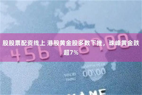 股股票配资线上 港股黄金股多数下挫，珠峰黄金跌超7%