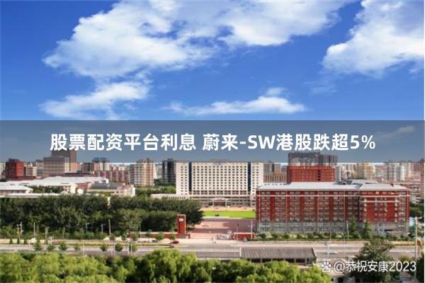 股票配资平台利息 蔚来-SW港股跌超5%