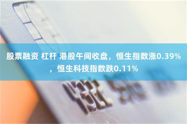 股票融资 杠杆 港股午间收盘，恒生指数涨0.39%，恒生科技指数跌0.11%