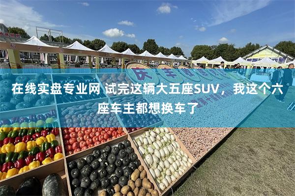 在线实盘专业网 试完这辆大五座SUV，我这个六座车主都想换车了