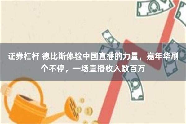 证券杠杆 德比斯体验中国直播的力量，嘉年华刷个不停，一场直播收入数百万