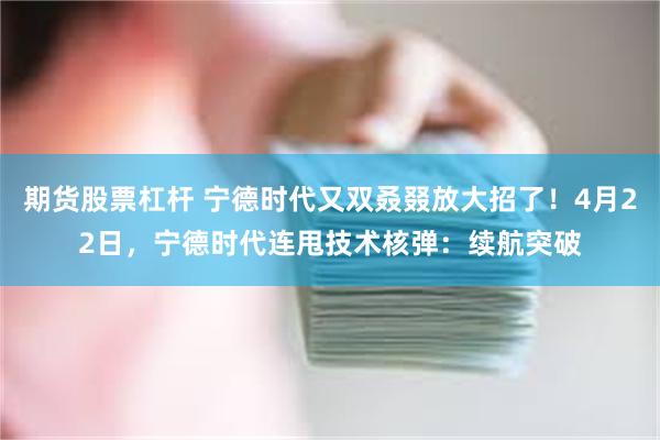 期货股票杠杆 宁德时代又双叒叕放大招了！4月22日，宁德时代连甩技术核弹：续航突破