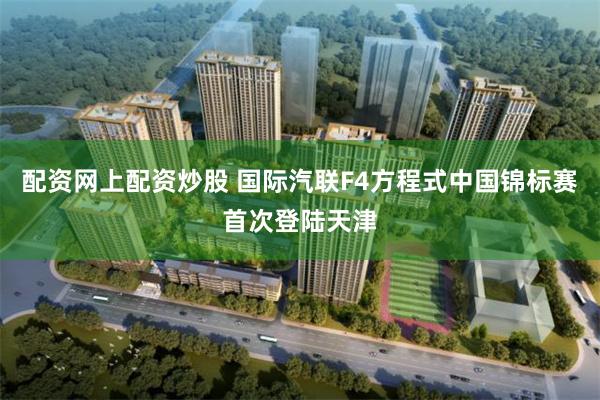 配资网上配资炒股 国际汽联F4方程式中国锦标赛首次登陆天津