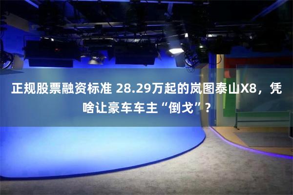 正规股票融资标准 28.29万起的岚图泰山X8,凭啥让豪车车主“倒戈”?