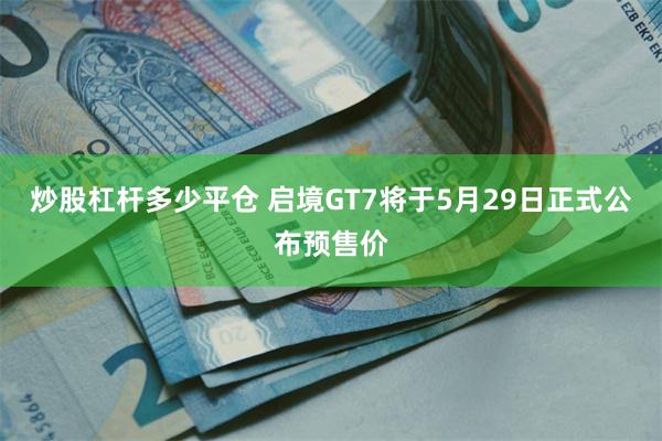 炒股杠杆多少平仓 启境GT7将于5月29日正式公布预售价