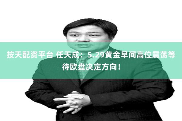 按天配资平台 任天成：5.29黄金早间高位震荡等待欧盘决定方向！