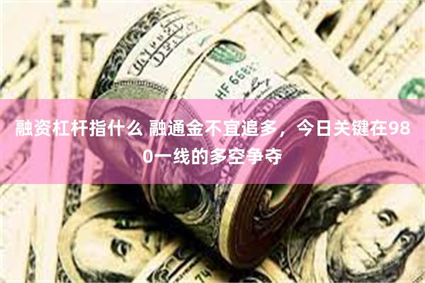 融资杠杆指什么 融通金不宜追多，今日关键在980一线的多空争夺
