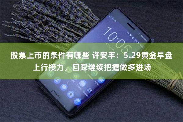 股票上市的条件有哪些 许安丰：5.29黄金早盘上行接力，回踩继续把握做多进场