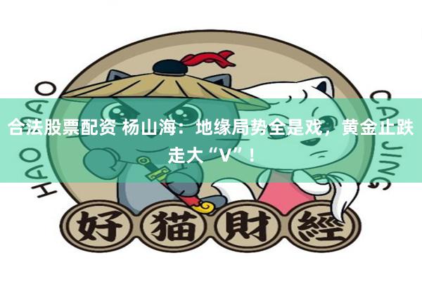 合法股票配资 杨山海：地缘局势全是戏，黄金止跌走大“V”！