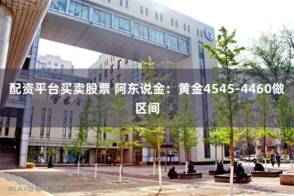 配资平台买卖股票 阿东说金:黄金4545-4460做区间