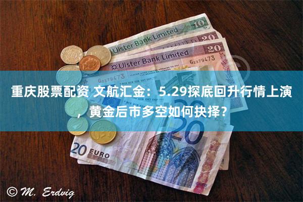 重庆股票配资 文航汇金：5.29探底回升行情上演，黄金后市多空如何抉择？