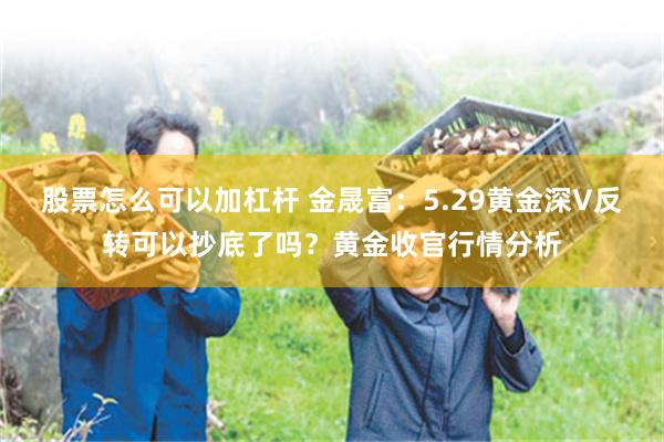 股票怎么可以加杠杆 金晟富：5.29黄金深V反转可以抄底了吗？黄金收官行情分析