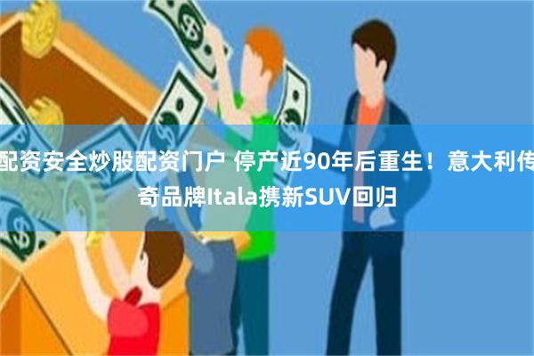 配资安全炒股配资门户 停产近90年后重生！意大利传奇品牌Itala携新SUV回归