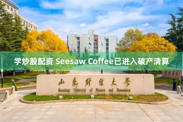 学炒股配资 Seesaw Coffee已进入破产清算