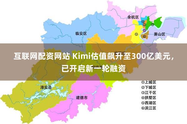 互联网配资网站 Kimi估值飙升至300亿美元，已开启新一轮融资