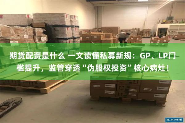 期货配资是什么 一文读懂私募新规:GP、LP门槛提升,监管穿透“伪股权投资”核心病灶!