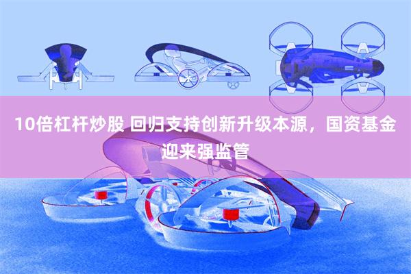 10倍杠杆炒股 回归支持创新升级本源,国资基金迎来强监管