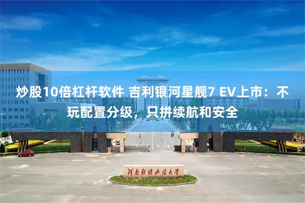 炒股10倍杠杆软件 吉利银河星舰7 EV上市：不玩配置分级，只拼续航和安全