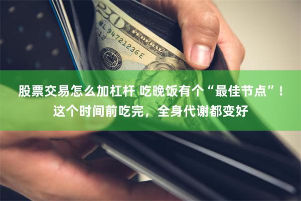 股票交易怎么加杠杆 吃晚饭有个“最佳节点”！这个时间前吃完，全身代谢都变好