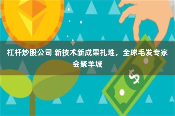 杠杆炒股公司 新技术新成果扎堆，全球毛发专家会聚羊城